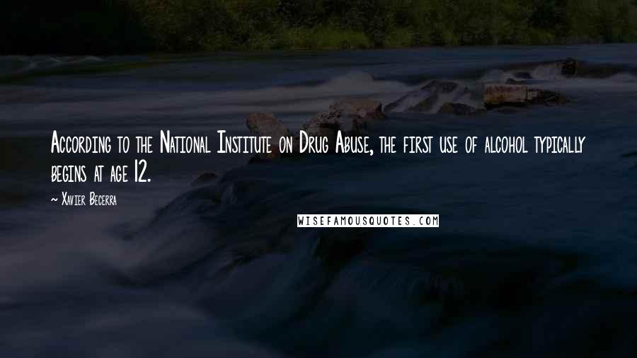 Xavier Becerra Quotes: According to the National Institute on Drug Abuse, the first use of alcohol typically begins at age 12.