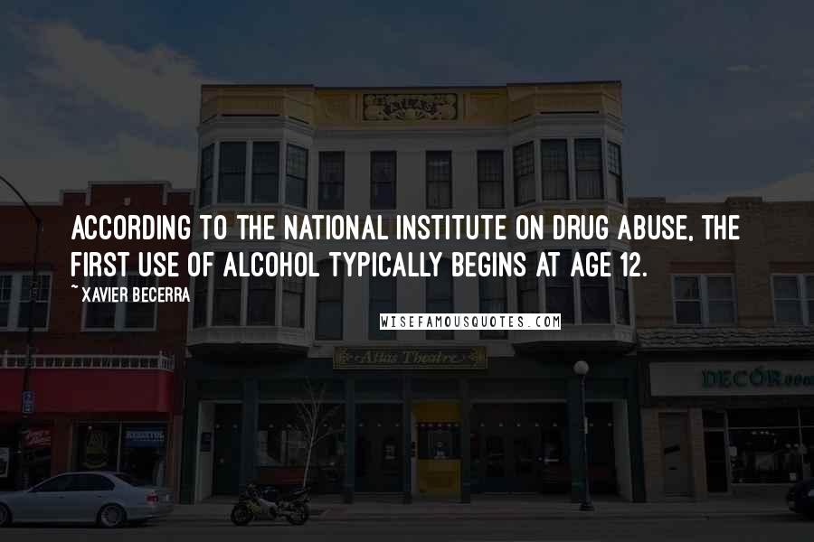 Xavier Becerra Quotes: According to the National Institute on Drug Abuse, the first use of alcohol typically begins at age 12.