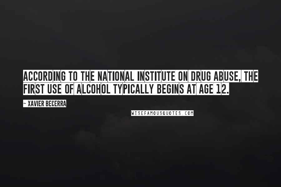 Xavier Becerra Quotes: According to the National Institute on Drug Abuse, the first use of alcohol typically begins at age 12.