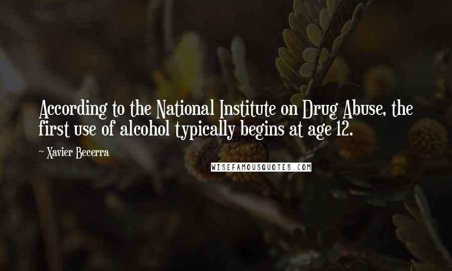 Xavier Becerra Quotes: According to the National Institute on Drug Abuse, the first use of alcohol typically begins at age 12.