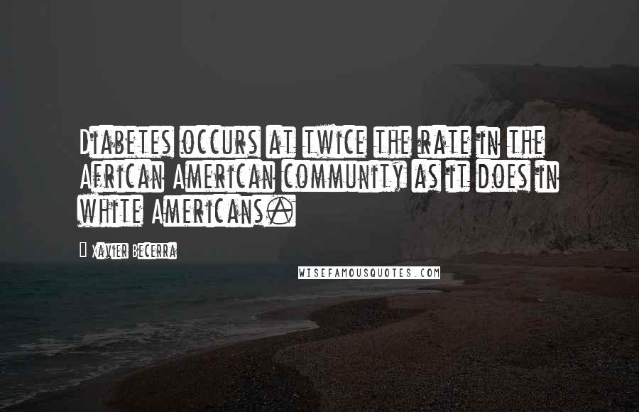 Xavier Becerra Quotes: Diabetes occurs at twice the rate in the African American community as it does in white Americans.