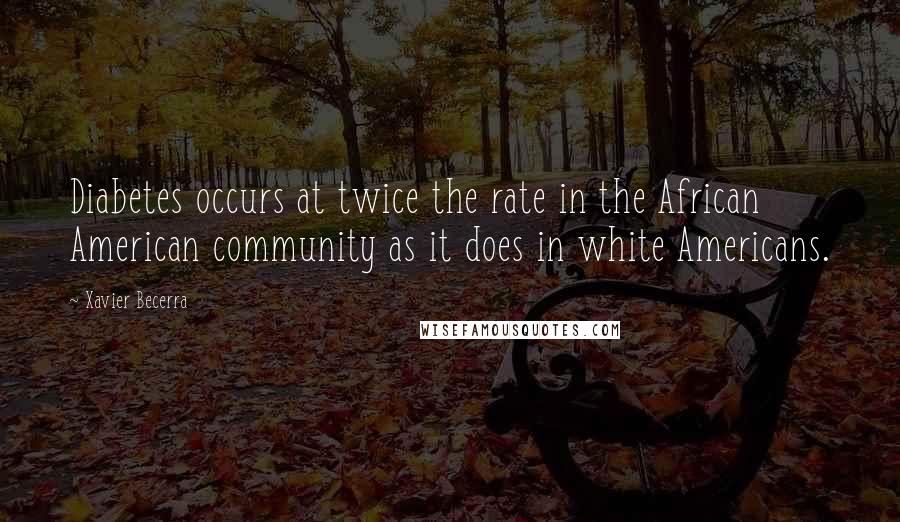 Xavier Becerra Quotes: Diabetes occurs at twice the rate in the African American community as it does in white Americans.