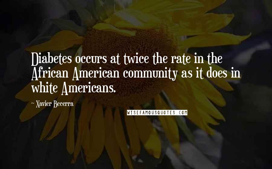 Xavier Becerra Quotes: Diabetes occurs at twice the rate in the African American community as it does in white Americans.