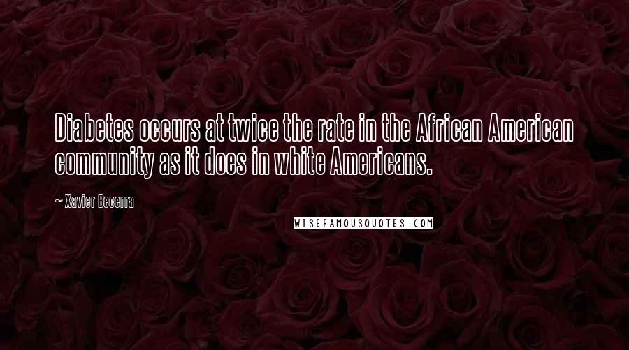 Xavier Becerra Quotes: Diabetes occurs at twice the rate in the African American community as it does in white Americans.