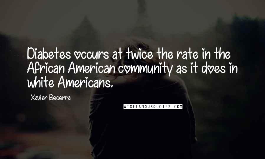 Xavier Becerra Quotes: Diabetes occurs at twice the rate in the African American community as it does in white Americans.