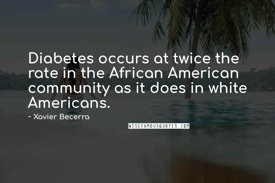 Xavier Becerra Quotes: Diabetes occurs at twice the rate in the African American community as it does in white Americans.