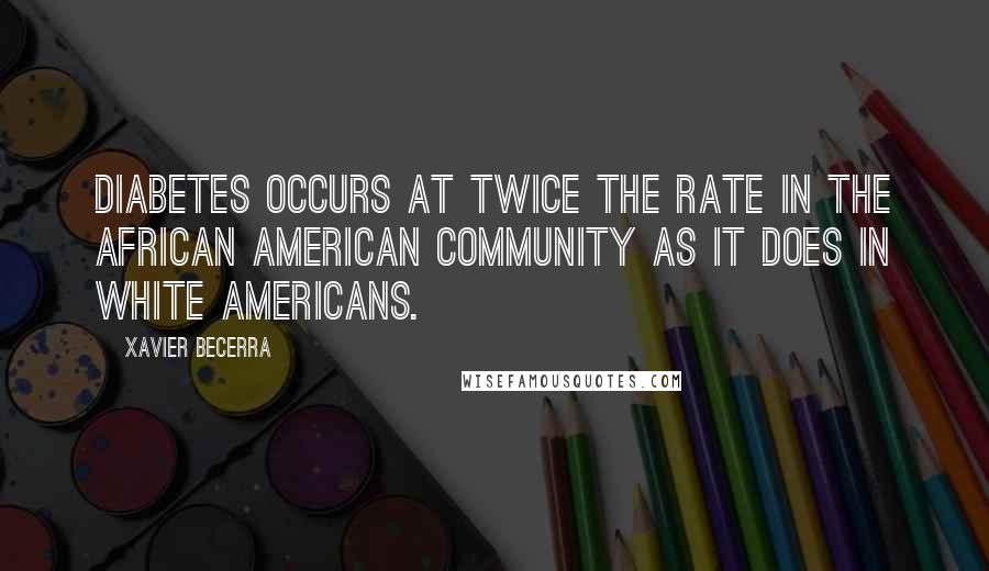 Xavier Becerra Quotes: Diabetes occurs at twice the rate in the African American community as it does in white Americans.