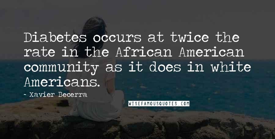 Xavier Becerra Quotes: Diabetes occurs at twice the rate in the African American community as it does in white Americans.