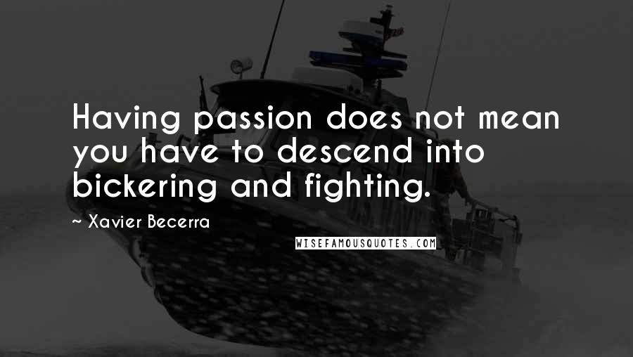 Xavier Becerra Quotes: Having passion does not mean you have to descend into bickering and fighting.