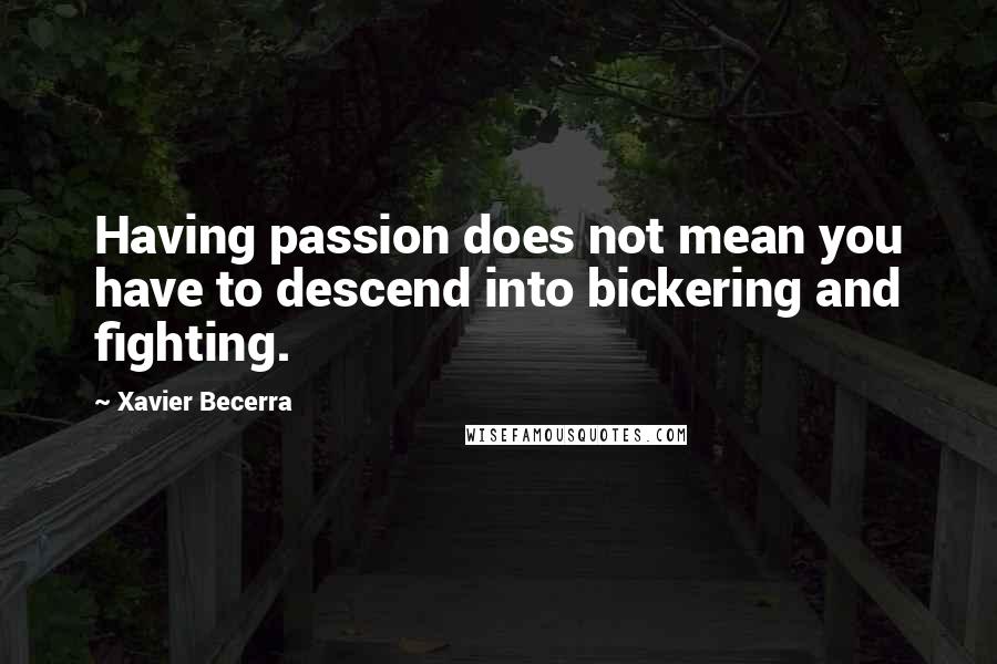 Xavier Becerra Quotes: Having passion does not mean you have to descend into bickering and fighting.