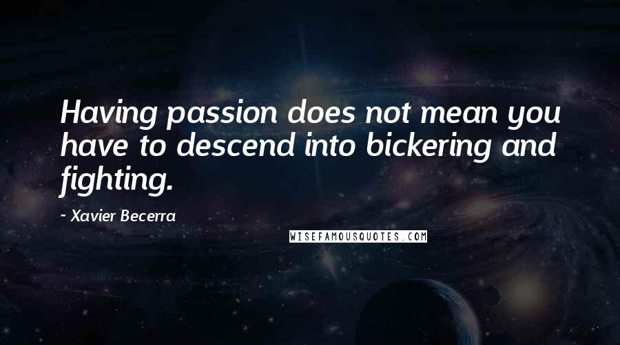 Xavier Becerra Quotes: Having passion does not mean you have to descend into bickering and fighting.