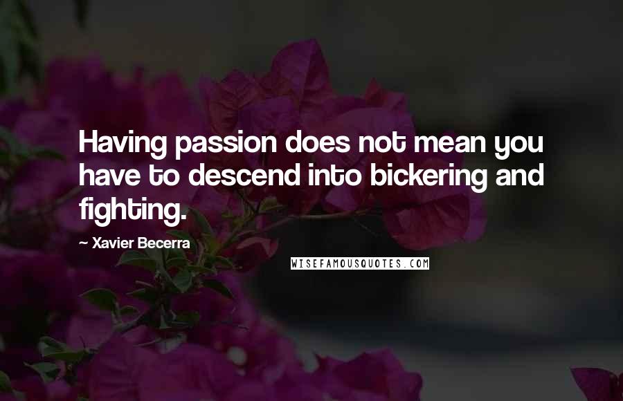 Xavier Becerra Quotes: Having passion does not mean you have to descend into bickering and fighting.