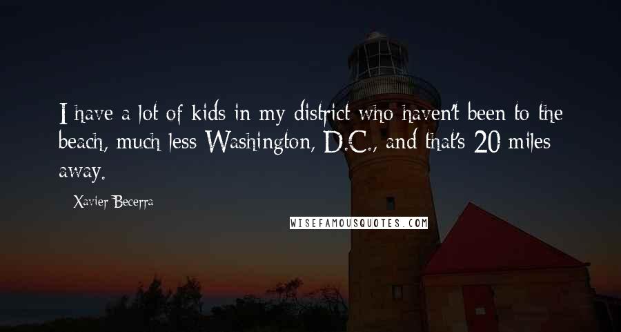 Xavier Becerra Quotes: I have a lot of kids in my district who haven't been to the beach, much less Washington, D.C., and that's 20 miles away.