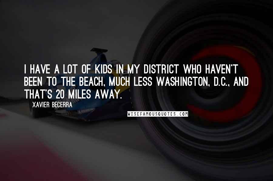 Xavier Becerra Quotes: I have a lot of kids in my district who haven't been to the beach, much less Washington, D.C., and that's 20 miles away.