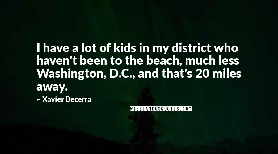 Xavier Becerra Quotes: I have a lot of kids in my district who haven't been to the beach, much less Washington, D.C., and that's 20 miles away.