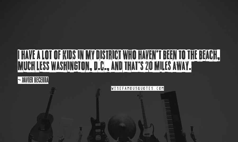 Xavier Becerra Quotes: I have a lot of kids in my district who haven't been to the beach, much less Washington, D.C., and that's 20 miles away.