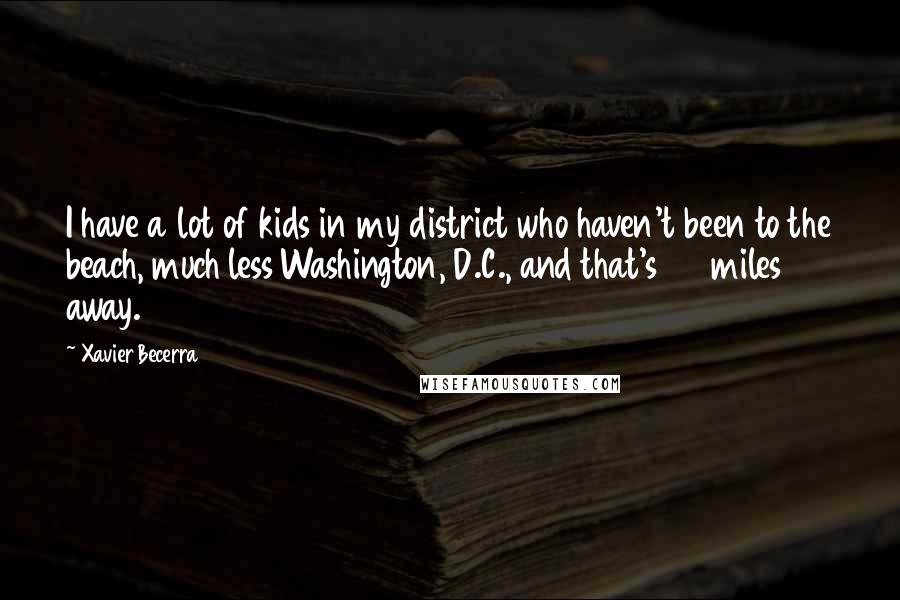 Xavier Becerra Quotes: I have a lot of kids in my district who haven't been to the beach, much less Washington, D.C., and that's 20 miles away.
