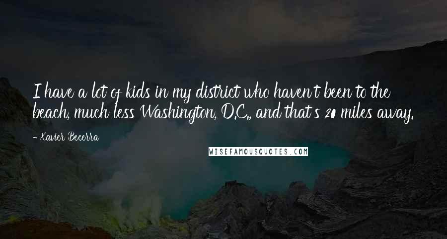 Xavier Becerra Quotes: I have a lot of kids in my district who haven't been to the beach, much less Washington, D.C., and that's 20 miles away.