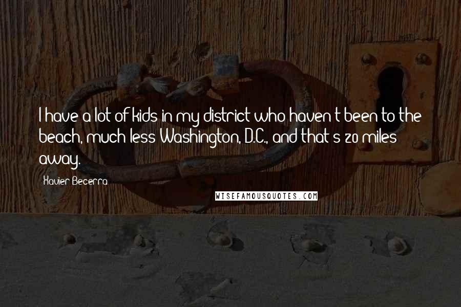 Xavier Becerra Quotes: I have a lot of kids in my district who haven't been to the beach, much less Washington, D.C., and that's 20 miles away.