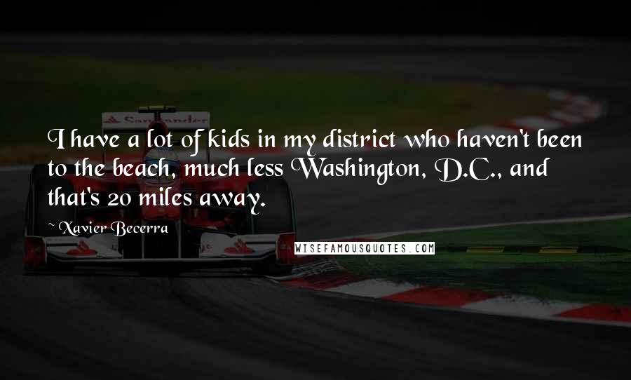 Xavier Becerra Quotes: I have a lot of kids in my district who haven't been to the beach, much less Washington, D.C., and that's 20 miles away.