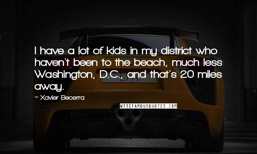 Xavier Becerra Quotes: I have a lot of kids in my district who haven't been to the beach, much less Washington, D.C., and that's 20 miles away.