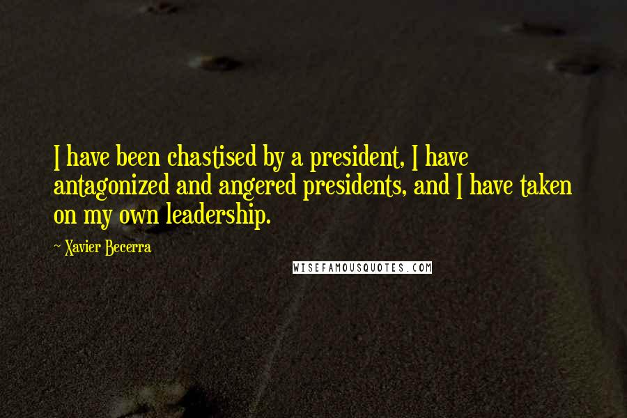 Xavier Becerra Quotes: I have been chastised by a president, I have antagonized and angered presidents, and I have taken on my own leadership.