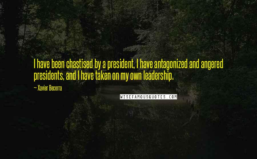 Xavier Becerra Quotes: I have been chastised by a president, I have antagonized and angered presidents, and I have taken on my own leadership.