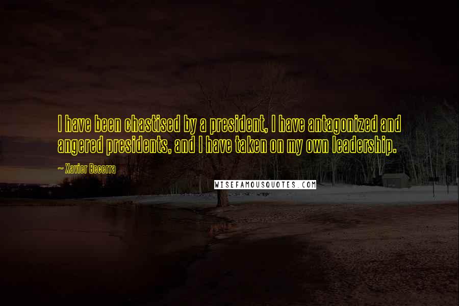Xavier Becerra Quotes: I have been chastised by a president, I have antagonized and angered presidents, and I have taken on my own leadership.