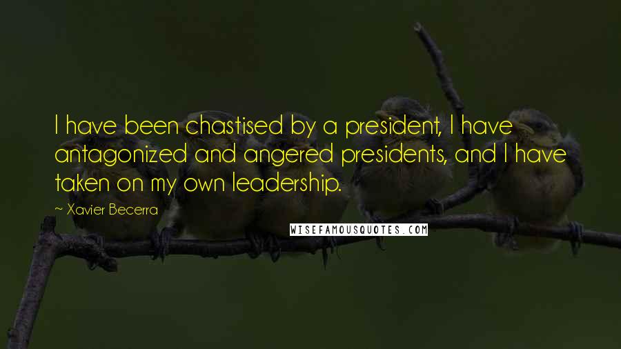Xavier Becerra Quotes: I have been chastised by a president, I have antagonized and angered presidents, and I have taken on my own leadership.