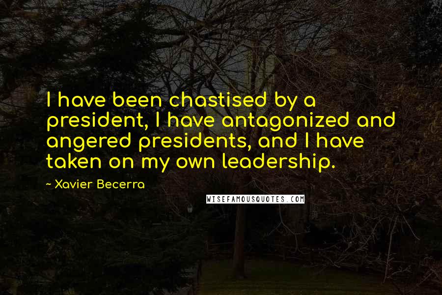 Xavier Becerra Quotes: I have been chastised by a president, I have antagonized and angered presidents, and I have taken on my own leadership.