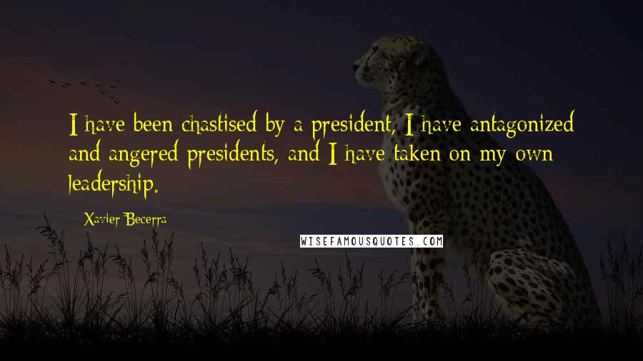 Xavier Becerra Quotes: I have been chastised by a president, I have antagonized and angered presidents, and I have taken on my own leadership.