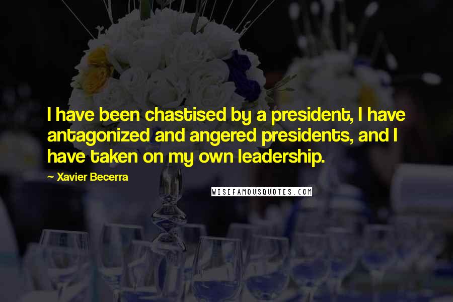 Xavier Becerra Quotes: I have been chastised by a president, I have antagonized and angered presidents, and I have taken on my own leadership.