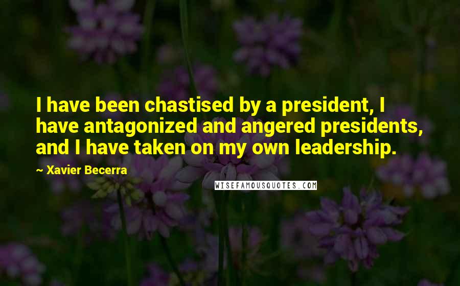 Xavier Becerra Quotes: I have been chastised by a president, I have antagonized and angered presidents, and I have taken on my own leadership.