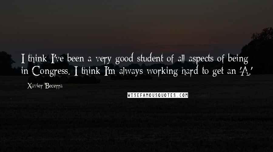 Xavier Becerra Quotes: I think I've been a very good student of all aspects of being in Congress. I think I'm always working hard to get an 'A.'