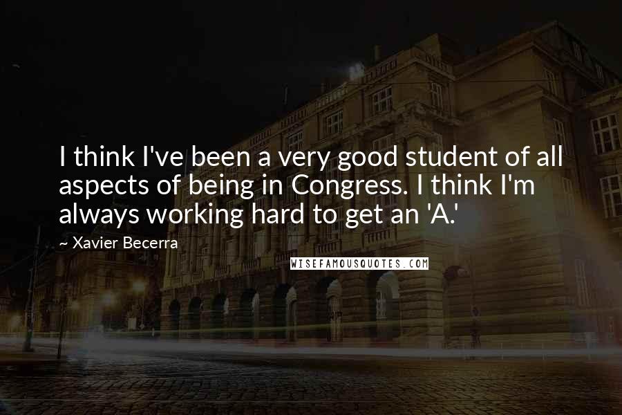 Xavier Becerra Quotes: I think I've been a very good student of all aspects of being in Congress. I think I'm always working hard to get an 'A.'