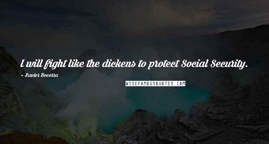 Xavier Becerra Quotes: I will fight like the dickens to protect Social Security.
