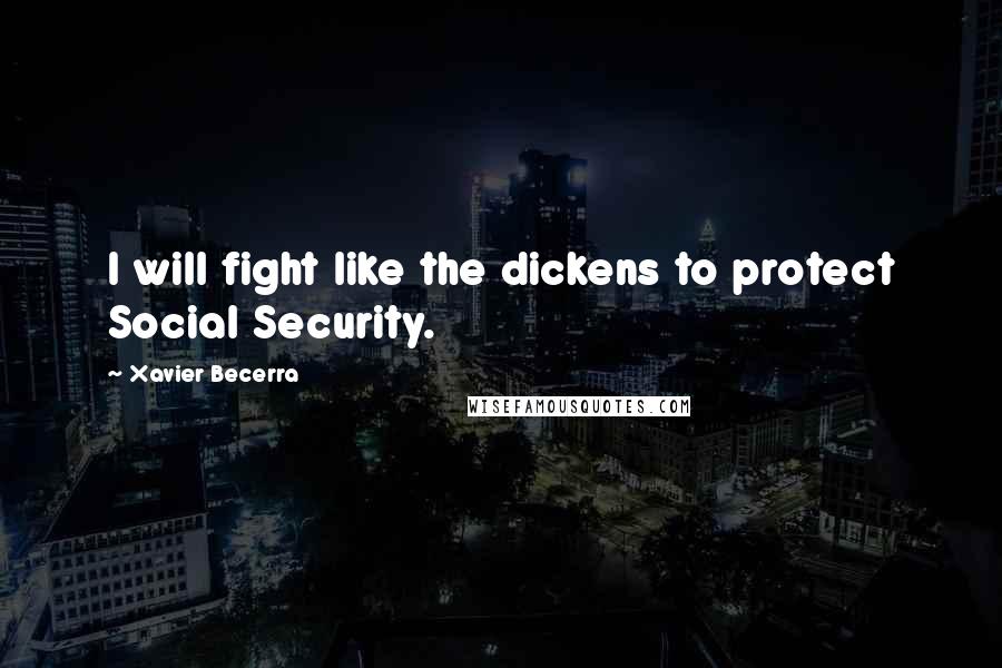 Xavier Becerra Quotes: I will fight like the dickens to protect Social Security.