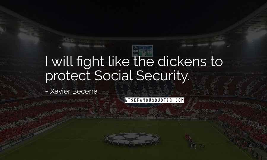 Xavier Becerra Quotes: I will fight like the dickens to protect Social Security.