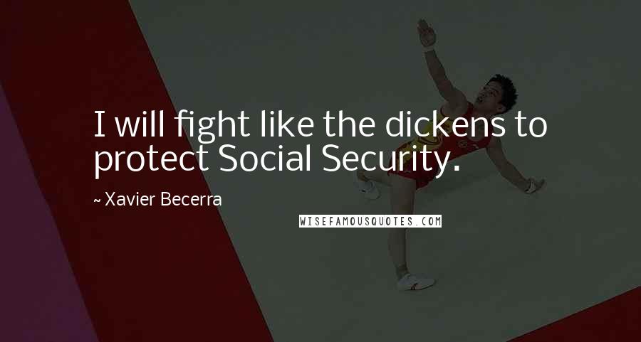 Xavier Becerra Quotes: I will fight like the dickens to protect Social Security.