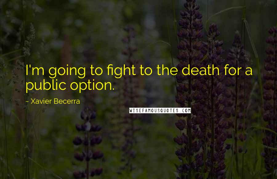 Xavier Becerra Quotes: I'm going to fight to the death for a public option.