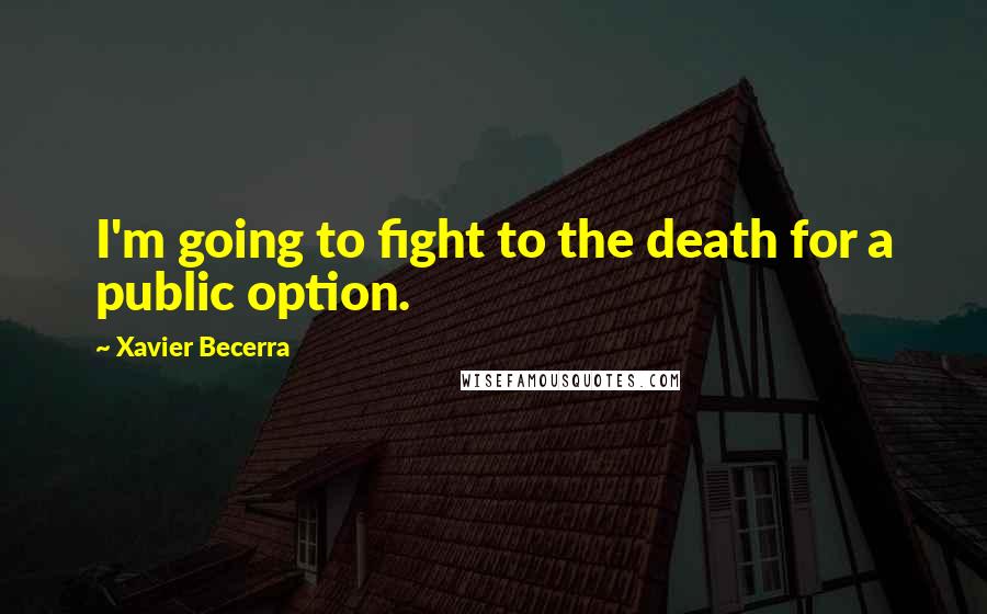 Xavier Becerra Quotes: I'm going to fight to the death for a public option.