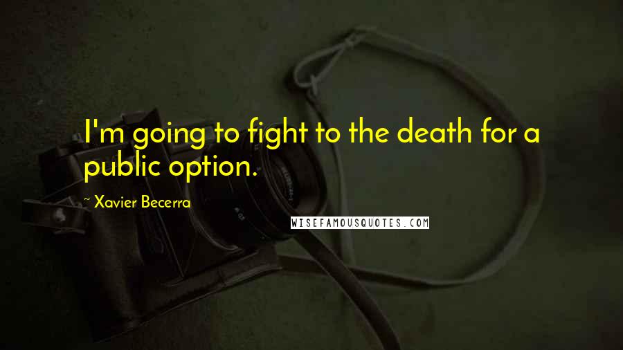 Xavier Becerra Quotes: I'm going to fight to the death for a public option.