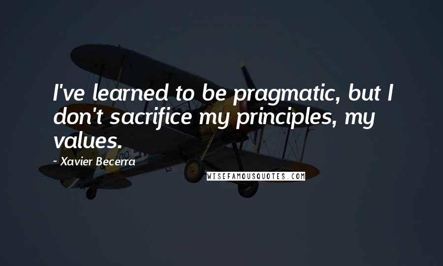 Xavier Becerra Quotes: I've learned to be pragmatic, but I don't sacrifice my principles, my values.