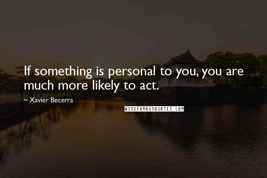 Xavier Becerra Quotes: If something is personal to you, you are much more likely to act.