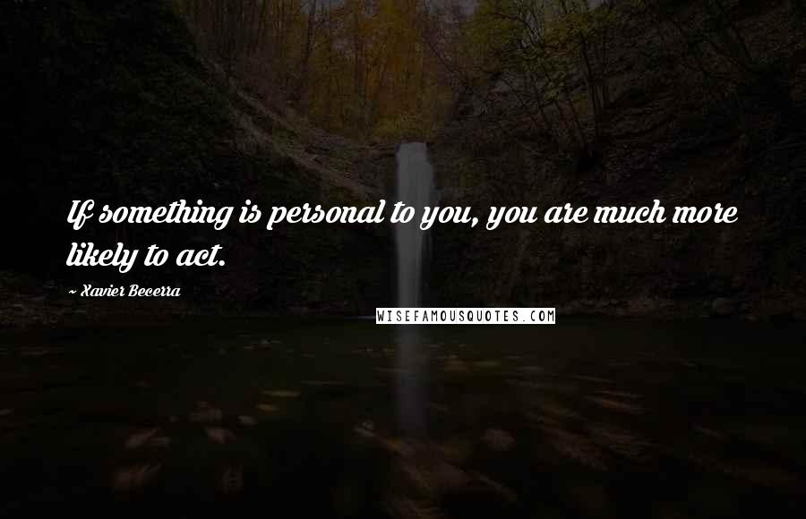 Xavier Becerra Quotes: If something is personal to you, you are much more likely to act.