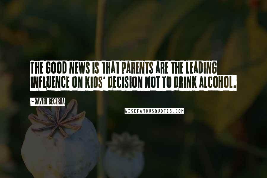 Xavier Becerra Quotes: The good news is that parents are the leading influence on kids' decision not to drink alcohol.