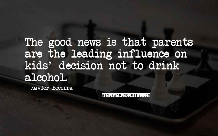 Xavier Becerra Quotes: The good news is that parents are the leading influence on kids' decision not to drink alcohol.