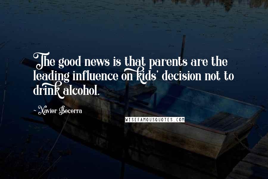 Xavier Becerra Quotes: The good news is that parents are the leading influence on kids' decision not to drink alcohol.