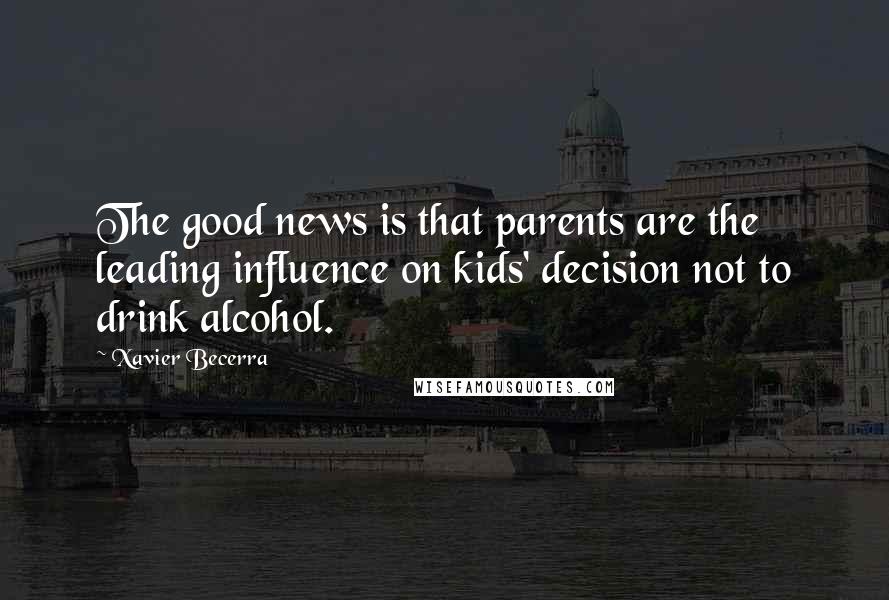 Xavier Becerra Quotes: The good news is that parents are the leading influence on kids' decision not to drink alcohol.