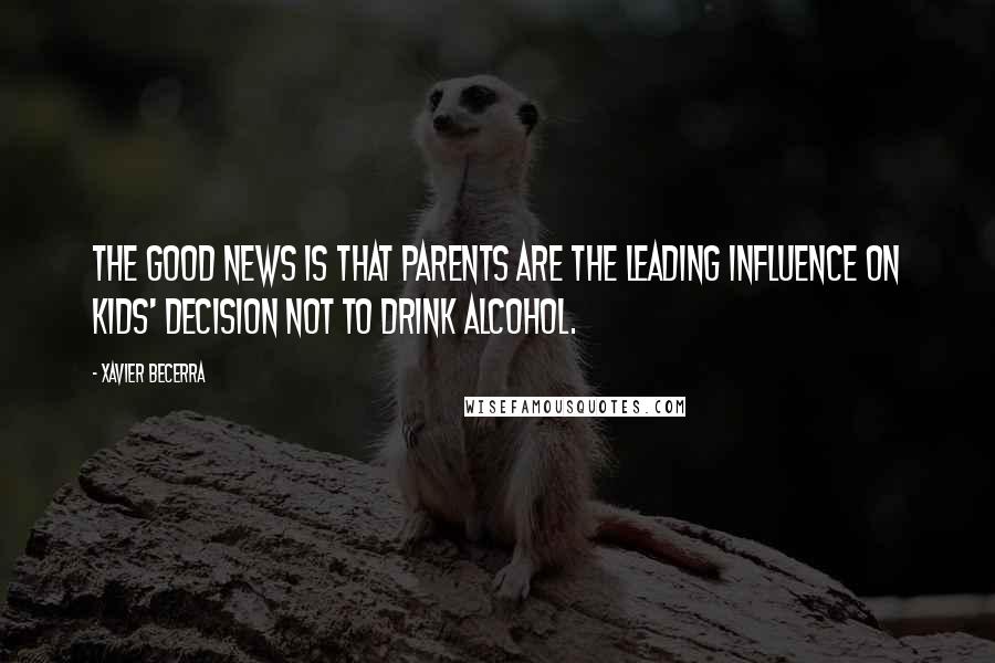 Xavier Becerra Quotes: The good news is that parents are the leading influence on kids' decision not to drink alcohol.